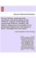 Roman Tablets; Containing Facts, Anecdotes, and Observations on the Manners, Customs, Ceremonies and Government of Rome. Including, the Author's Defence [On the Occasion of His Prosecution] Before the Cour Royale at Paris. Translated from the Frenc