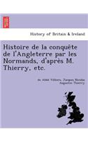 Histoire de La Conque Te de L'Angleterre Par Les Normands, D'Apre S M. Thierry, Etc.