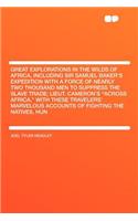 Great Explorations in the Wilds of Africa, Including Sir Samuel Baker's Expedition with a Force of Nearly Two Thousand Men to Suppress the Slave Trade; Lieut. Cameron's "across Africa," with These Travelers' Marvelous Accounts of Fighting the Nativ
