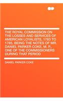 The Royal Commission on the Losses and Services of American Loyalists, 1783 to 1785, Being the Notes of Mr. Daniel Parker Coke, M. P., One of the Commissioners During That Period