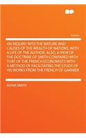 An Inquiry Into the Nature and Causes of the Wealth of Nations. with a Life of the Author. Also, a View of the Doctrine of Smith Compared with That of the French Economists with a Method of Facilitating the Study of His Works from the French of Gar: (English)