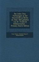Das Leben Jesu. Vorlesungen an Der Universitat Zu Berlin Im Jahr 1832 Gehalten Von Dr. Friedrich Schleiermacher.