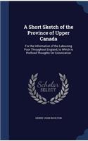 A Short Sketch of the Province of Upper Canada: For the Information of the Labouring Poor Throughout England, to Which Is Prefixed Thoughts On Colonization(English)