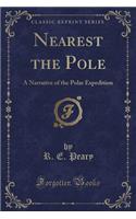 Nearest the Pole: A Narrative of the Polar Expedition (Classic Reprint)