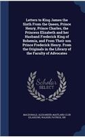 Letters to King James the Sixth From the Queen, Prince Henry, Prince Charles, the Princess Elizabeth and her Husband Frederick King of Bohemia, and From Their son Prince Frederick Henry. From the Originals in the Library of the Faculty of Advocates