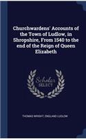Churchwardens' Accounts of the Town of Ludlow, in Shropshire, From 1540 to the end of the Reign of Queen Elizabeth