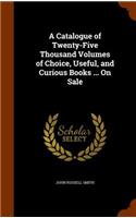 A Catalogue of Twenty-Five Thousand Volumes of Choice, Useful, and Curious Books ... On Sale: (English)