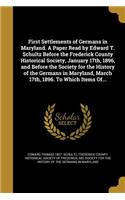 First Settlements of Germans in Maryland. A Paper Read by Edward T. Schultz Before the Frederick County Historical Society, January 17th, 1896, and Before the Society for the History of the Germans in Maryland, March 17th, 1896. To Which Items Of..