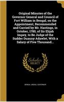 Original Minutes of the Governor General and Council of Fort William in Bengal, on the Appointment, Recommended and Carried by Mr. Hastings, in October, 1780, of Sir Elijah Impey, to Be Judge of the Sudder Duauny Adawlet, With a Salary of Five Thou