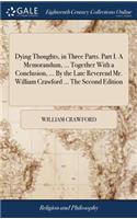 Dying Thoughts, in Three Parts. Part I. a Memorandum, ... Together with a Conclusion, ... by the Late Reverend Mr. William Crawford ... the Second Edition