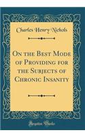 On the Best Mode of Providing for the Subjects of Chronic Insanity (Classic Reprint)