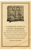 Complete Guide to Canary Ownership - With Chapters on Its History, Varieties, Tips and Plans for Purchasing or Constructing an Aviary, Breeding and Common Illness and Cures