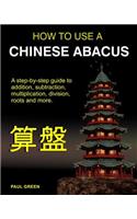 How To Use A Chinese Abacus: A step-by-step guide to addition, subtraction, multiplication, division, roots and more.