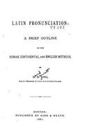 Latin Pronunciation, a Brief Outline of the Roman, Continental and English Methods