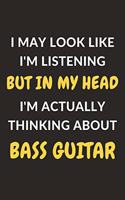 I May Look Like I'm Listening But In My Head I'm Actually Thinking About Bass Guitar: Bass Guitar Journal Notebook to Write Down Things, Take Notes, Record Plans or Keep Track of Habits (6" x 9" - 120 Pages)