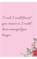 I wish I could found you sooner so I could have annoyed you longer