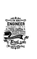 I'm An Engineer That Means I Live In A Crazy Fantasy World With Unrealistic Expectations Thank You For Understanding