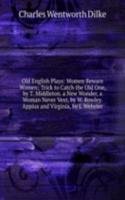 Old English Plays: Women Beware Women; Trick to Catch the Old One, by T. Middleton. a New Wonder, a Woman Never Vext, by W. Rowley. Appius and Virginia, by J. Webster