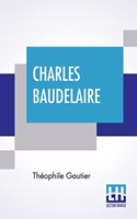 Charles Baudelaire: His Life Translated Into English, With Selections From His Poems, Little Poems In Prose, And Letters To Sainte-Beuve And Flaubert And An Essay On Hi