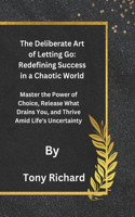 Deliberate Art of Letting Go: Redefining Success in a Chaotic World: Master the Power of Choice, Release What Drains You, and Thrive Amid Life's Uncertainty