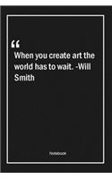 When you create art, the world has to wait. -Will Smith