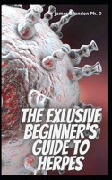 The Exlusive Beginner's Guide To Herpes: The Complete Easy Way To Get Rid Of Herpes