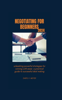 Negotiating for Beginners 2024: Unleashing Powerful Strategies for Winning with Ease - A Practical Guide to Successful Deal Making"