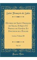 Oeuvres de Saint FranÃ§ois de Sales, EvÃªque Et Prince de GenÃ¨ve Et Docteur de l'Ã?glise, Vol. 13: Lettres-Volume III (Classic Reprint)