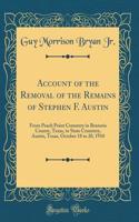 Account of the Removal of the Remains of Stephen F. Austin: From Peach Point Cemetery in Brazoria County, Texas, to State Cemetery, Austin, Texas, October 18 to 20, 1910 (Classic Reprint)