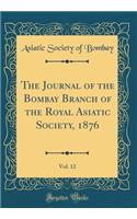 The Journal of the Bombay Branch of the Royal Asiatic Society, 1876, Vol. 12 (Classic Reprint)