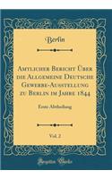 Amtlicher Bericht Ã?ber Die Allgemeine Deutsche Gewerbe-Ausstellung Zu Berlin Im Jahre 1844, Vol. 2: Erste Abtheilung (Classic Reprint): Erste Abtheilung (Classic Reprint)