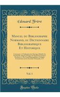 Manuel du Bibliographe Normand, ou Dictionnaire Bibliographique Et Historique, Vol. 1: Contenant: 1. L'Indication des Ouvrages Relatifs à la Normandie, Depuis l'Origine de l'Imprimerie Jusqu'à Nos Jours; 2. Des Notes Biographiques, Critiques Et Lit