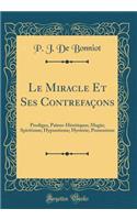 Le Miracle Et Ses Contrefaï¿½ons: Prodiges, Paï¿½ens-Hï¿½rï¿½tiques; Magie; Spiritisme; Hypnotisme; Hystï¿½rie; Possessions (Classic Reprint)