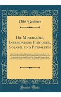 Die Mineralöle, Insbesondere Photogen, Solaröl Und Petroleum: Ihre Naturgeschichte, Eigenschaften Und Unterschiede Im Vor. Kommen, Ihre Darstellung, Feuergefährlichkeit, Leuchtkraft Und Anderweite Verwendung, S