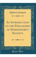 An Introduction to the Philosophy of Shakespeare's Sonnets (Classic Reprint)