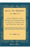 Annual Report of the Receipts and Expenditures of the City of Dover, for the Municipal Year 1900: Together With Department Reports and Papers Relating to the Affairs of the City (Classic Reprint)