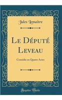 Le Député Leveau: Comédie en Quatre Actes (Classic Reprint)