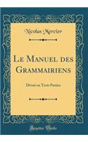Le Manuel des Grammairiens: Divisé en Trois Parties (Classic Reprint)