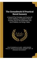 Groundwork Of Practical Naval Gunnery: A Study Of The Principles And Practice Of Exterior Ballistics, As Applied To Naval Gunnery, And Of The Computation And Use Of Ballistic And Range Ta