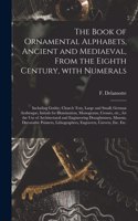 Book of Ornamental Alphabets, Ancient and Mediaeval, From the Eighth Century, With Numerals; Including Gothic; Church Text, Large and Small; German Arabesque; Initials for Illumination, Monograms, Crosses, Etc., for the Use of Architectural And...