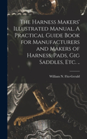 Harness Makers' Illustrated Manual. A Practical Guide Book for Manufacturers and Makers of Harness, Pads, gig Saddles, etc. ..