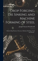 Drop Forging, die Sinking and Machine Forming of Steel; Modern Shop Practice, Processes, Methods, Machines, Tools and Details ..