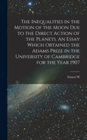 Inequalities in the Motion of the Moon due to the Direct Action of the Planets. An Essay Which Obtained the Adams Prize in the University of Cambridge for the Year 1907