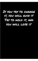 If You Try To Change It You Will Ruin It Try To Hold It and You Will Lose It