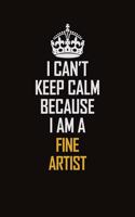 I Can't Keep Calm Because I Am A Fine Artist