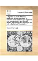 Digest of So Much of the Law Respecting Borough Elections, as Concerns Cities and Boroughs in General, Their Representation, and Returning Officers; The Carriage and Delivery of the Writ; ... by Samuel Heywood, ...