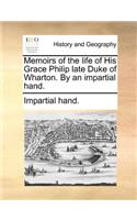 Memoirs of the Life of His Grace Philip Late Duke of Wharton. by an Impartial Hand.