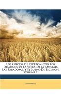 Los Oficios de Ciceron: Con Los Dialogos de La Vejez, de La Amistad, Las Paradoxas, y El Sueno de Escipion, Volume 1: Con Los Dialogos de La Vejez, de La Amistad, Las Paradoxas, y El Sueno de Escipion, Volume 1