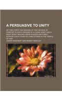 A Persuasive to Unity; Setting Forth the Ground of That Source of Comfort in Which Ground of a Clean Heart and a Right Spirit Men May Grow in Good and Firmly Support Each Other as Living Stones in the Temple of God: (English)