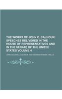 The Works of John C. Calhoun Volume 4; Speeches Delivered in the House of Representatives and in the Senate of the United States